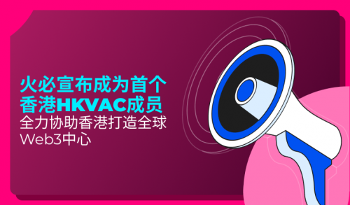 火必宣布成为首个香港HKVAC成员，全力协助香港打造全球Web3中心
